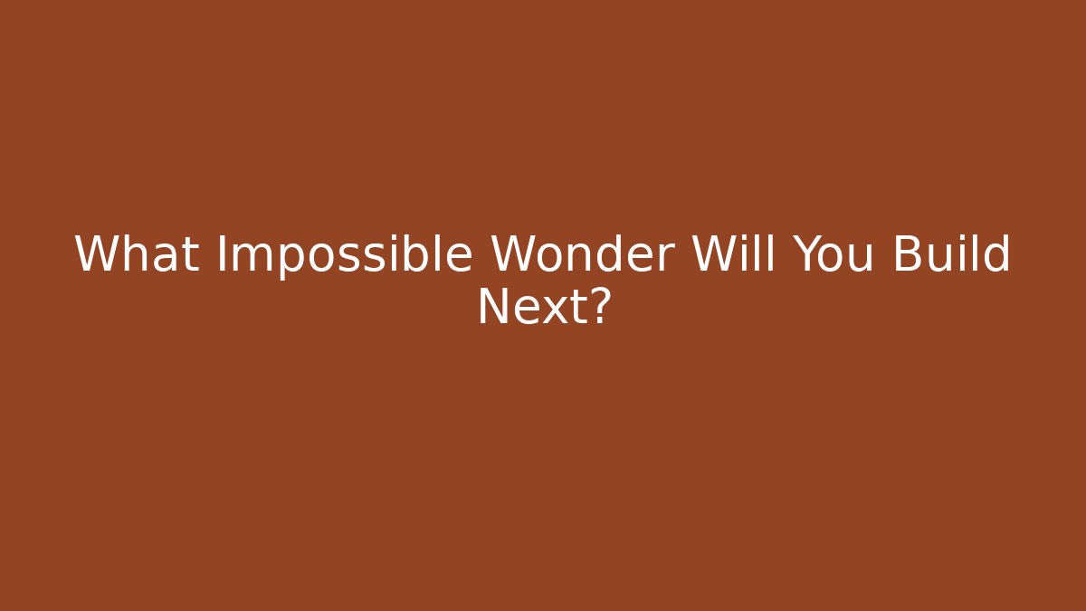 What Impossible Wonder Will You Build Next?