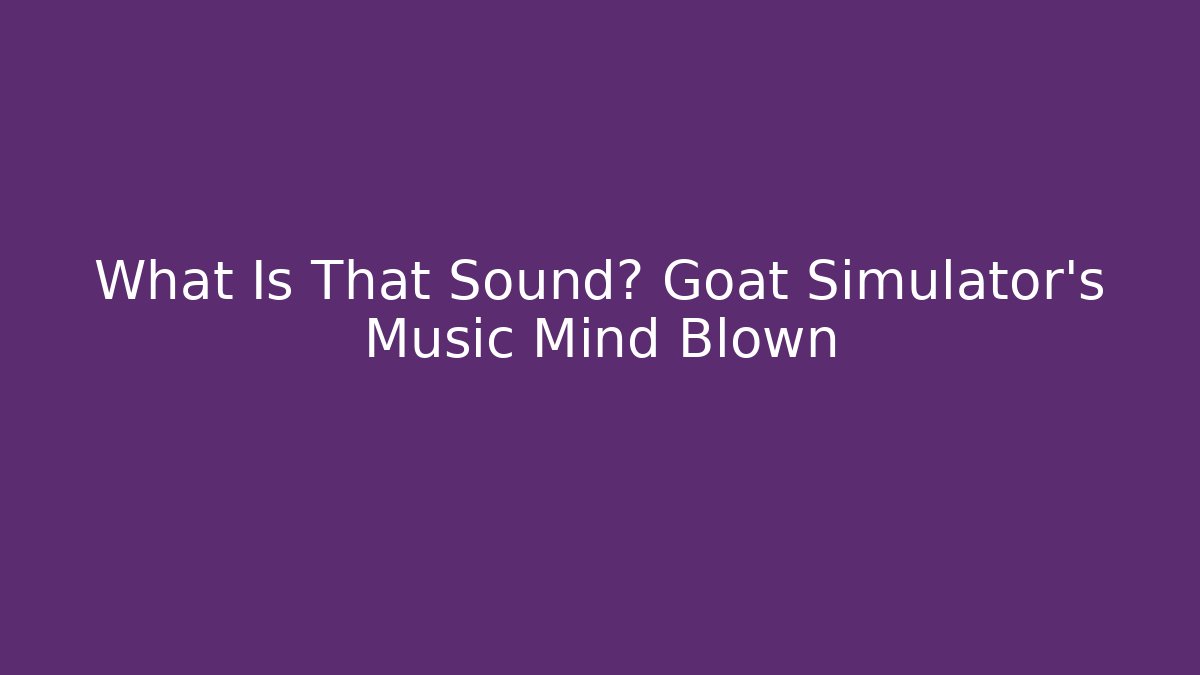 What Is That Sound? Goat Simulator's Music Mind Blown