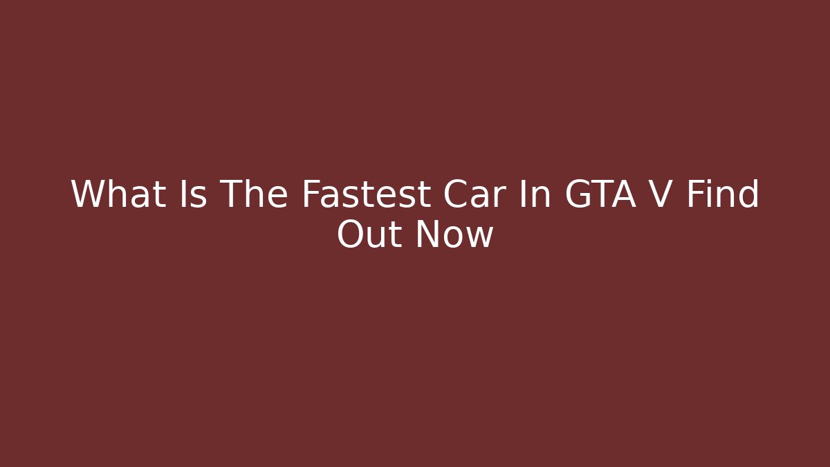 What Is The Fastest Car In GTA V Find Out Now