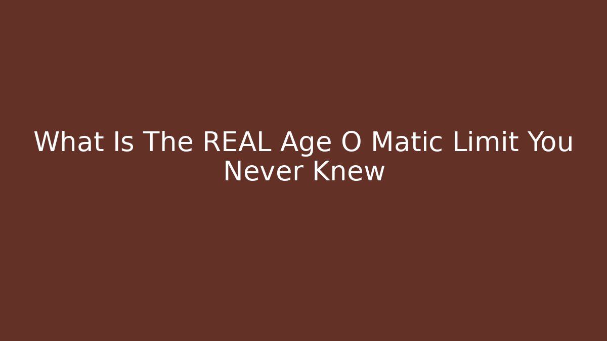 What Is The REAL Age O Matic Limit You Never Knew