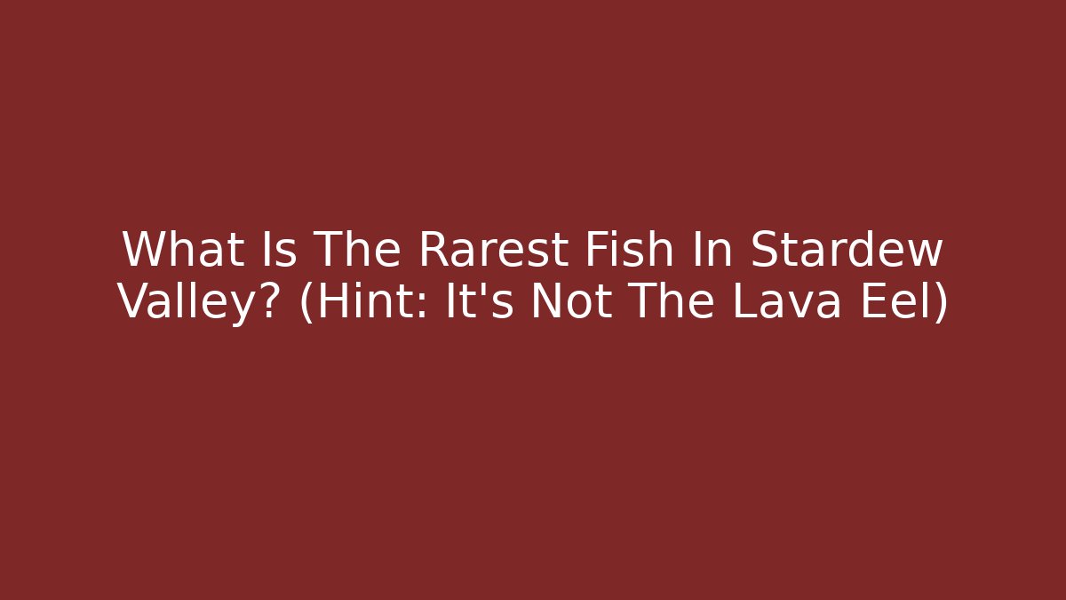 What Is The Rarest Fish In Stardew Valley? (Hint: It’s Not The Lava Eel)