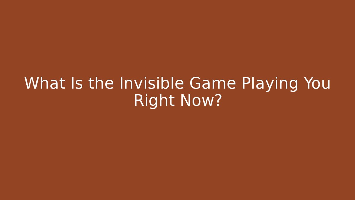 What Is the Invisible Game Playing You Right Now?