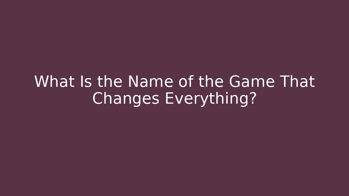 What Is the Name of the Game That Changes Everything?