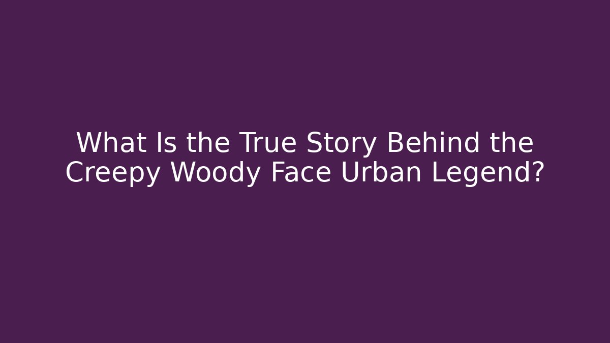 What Is the True Story Behind the Creepy Woody Face Urban Legend?