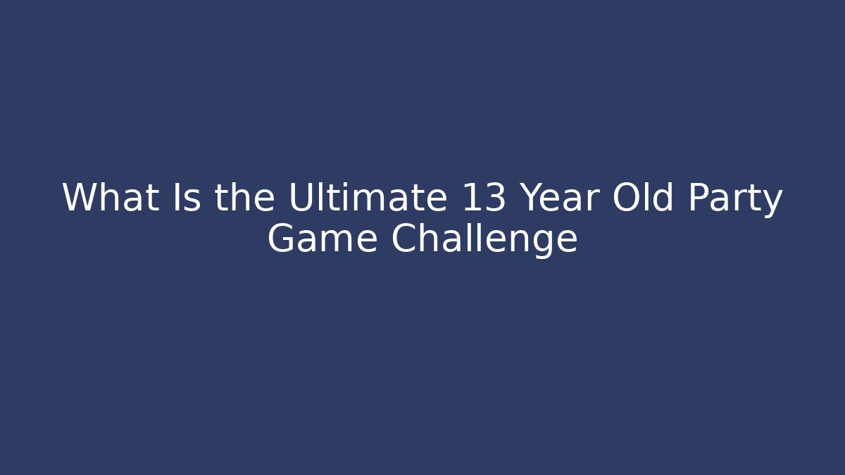 What Is the Ultimate 13 Year Old Party Game Challenge