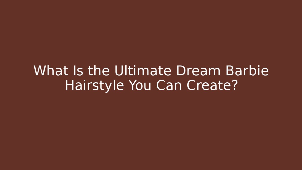 What Is the Ultimate Dream Barbie Hairstyle You Can Create?