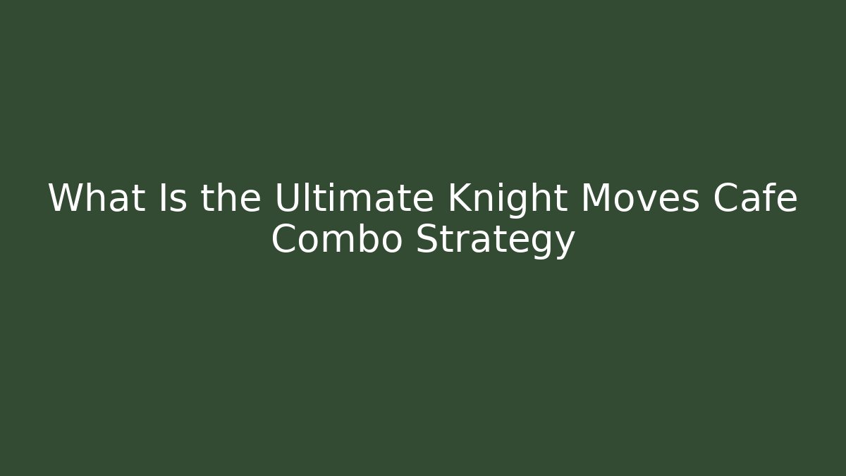 What Is the Ultimate Knight Moves Cafe Combo Strategy - Create More Assets