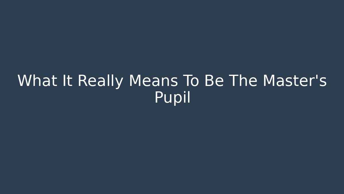 What It Really Means To Be The Master's Pupil