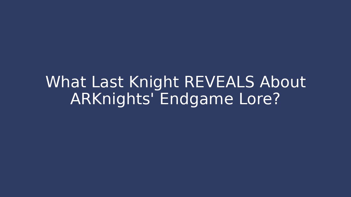 What Last Knight REVEALS About ARKnights' Endgame Lore?