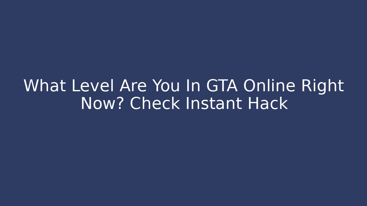 What Level Are You In GTA Online Right Now? Check Instant Hack