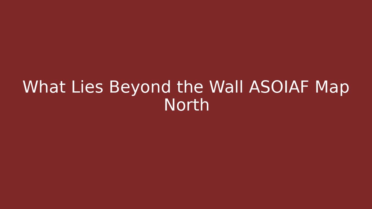 What Lies Beyond the Wall ASOIAF Map North - Create More Assets