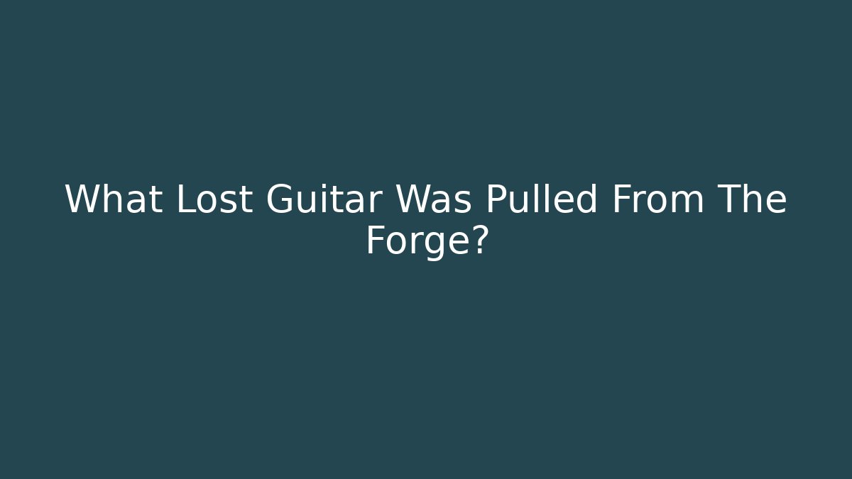What Lost Guitar Was Pulled From The Forge?