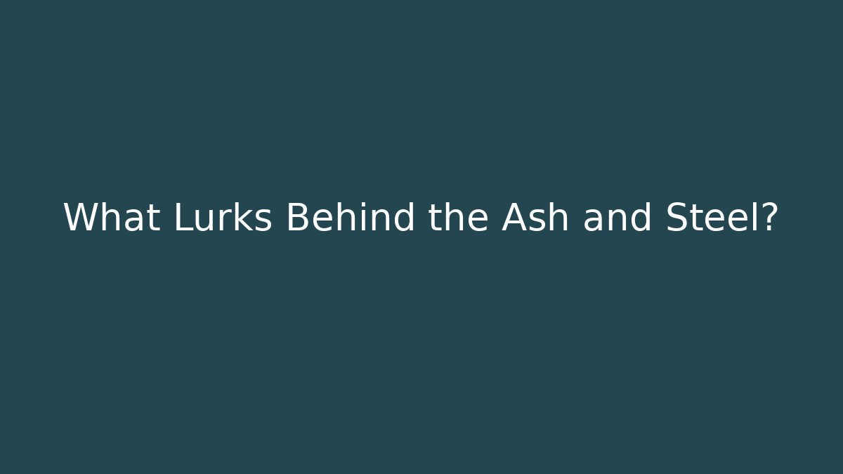 What Lurks Behind the Ash and Steel?