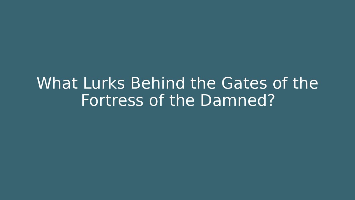 What Lurks Behind the Gates of the Fortress of the Damned?
