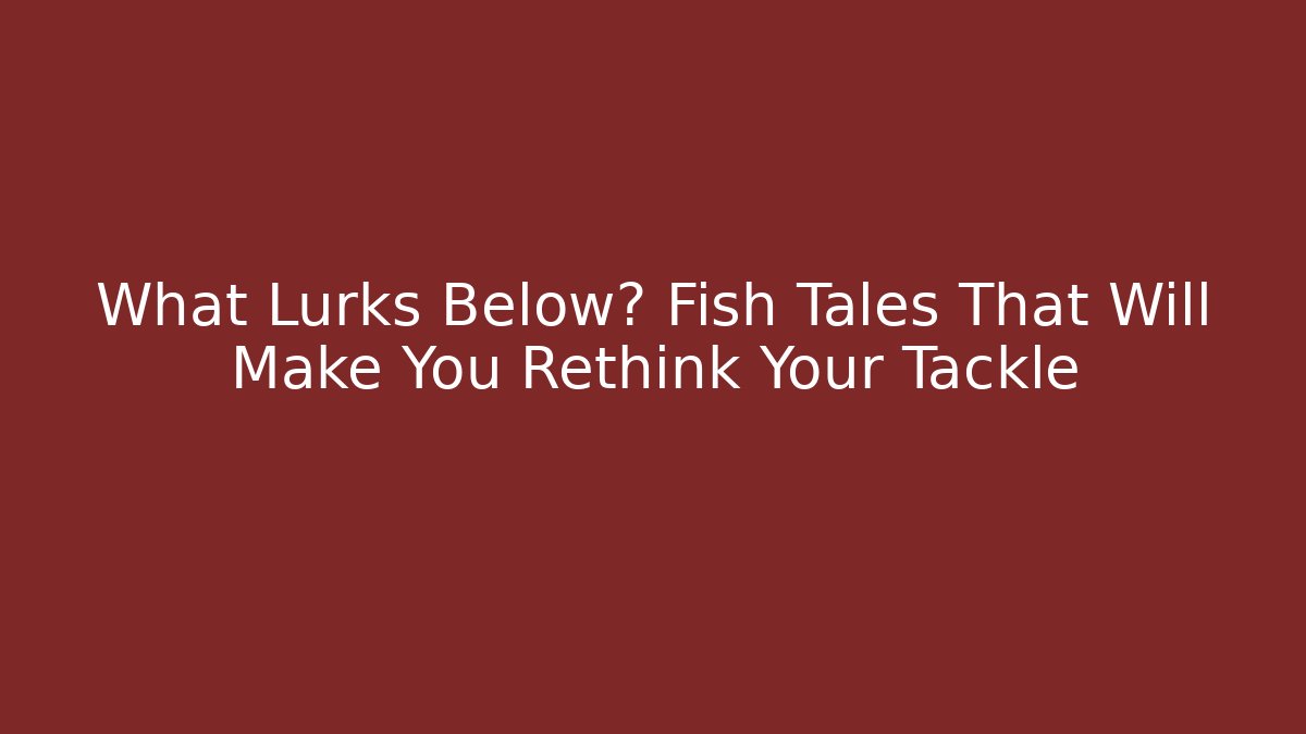 What Lurks Below? Fish Tales That Will Make You Rethink Your Tackle