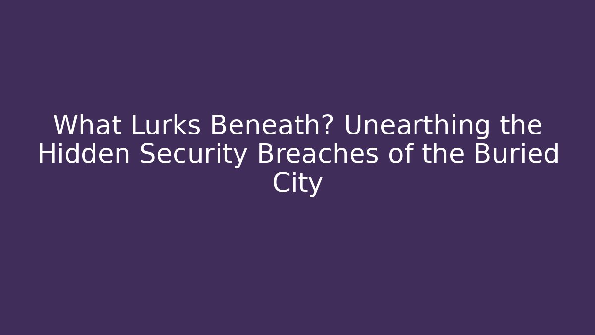What Lurks Beneath? Unearthing the Hidden Security Breaches of the Buried City