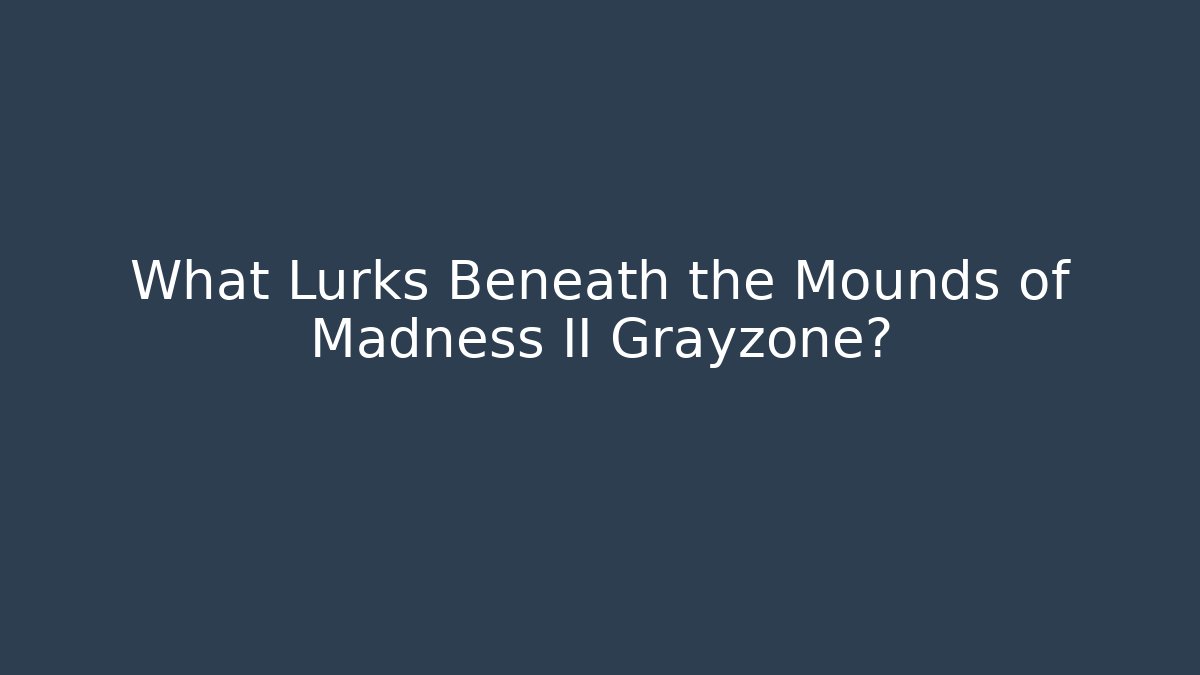 What Lurks Beneath the Mounds of Madness II Grayzone?