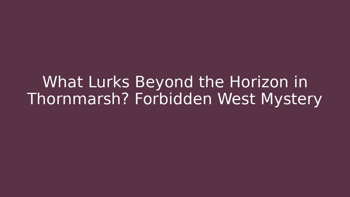 What Lurks Beyond the Horizon in Thornmarsh? Forbidden West Mystery