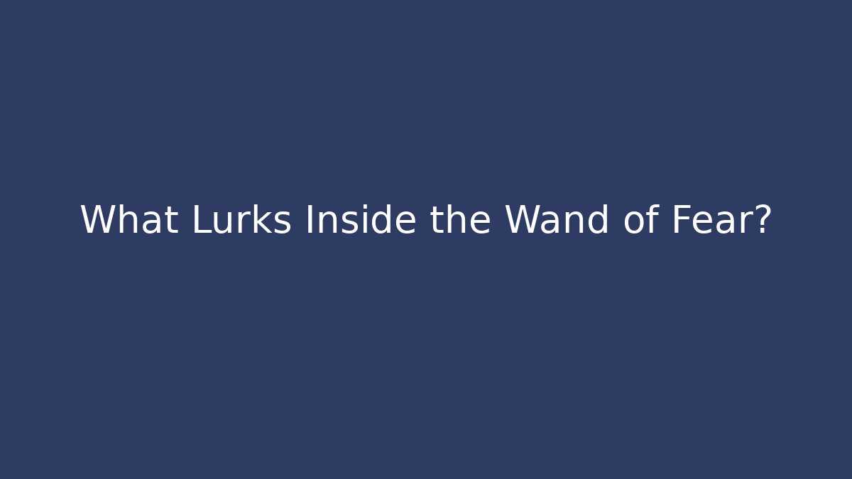 What Lurks Inside the Wand of Fear?
