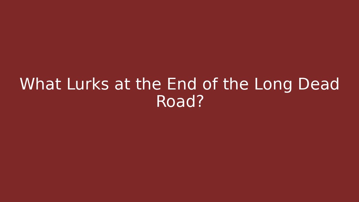 What Lurks at the End of the Long Dead Road?