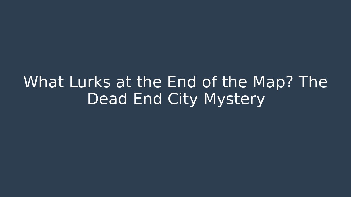 What Lurks at the End of the Map? The Dead End City Mystery