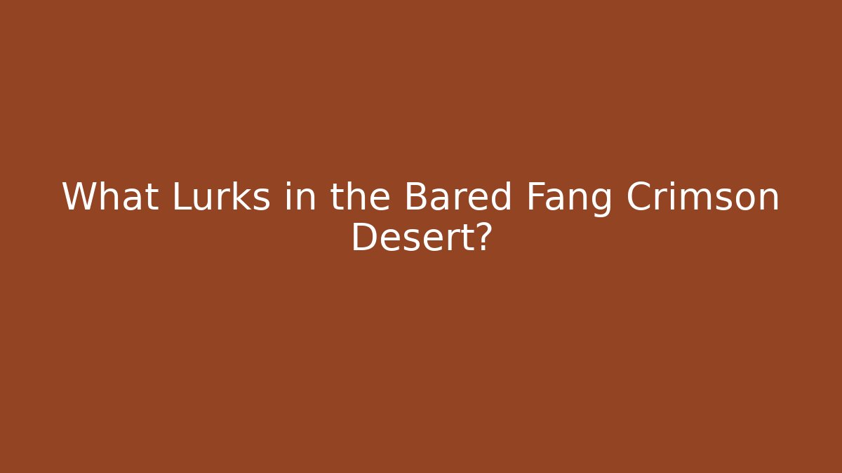What Lurks in the Bared Fang Crimson Desert?