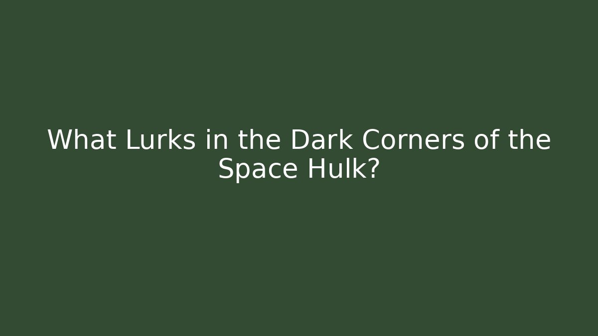 What Lurks in the Dark Corners of the Space Hulk?
