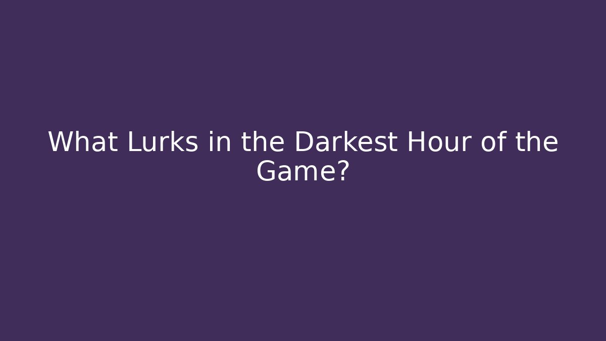 What Lurks in the Darkest Hour of the Game?