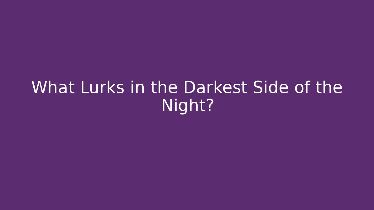 What Lurks in the Darkest Side of the Night?