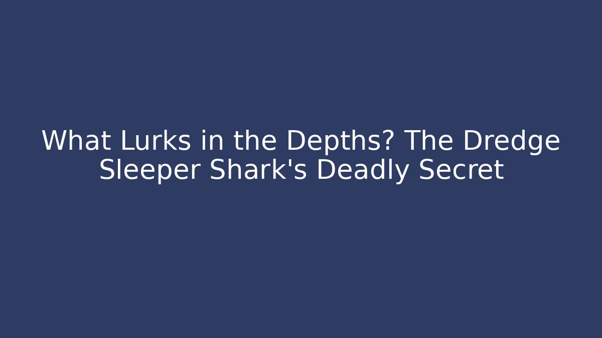 What Lurks in the Depths? The Dredge Sleeper Shark's Deadly Secret