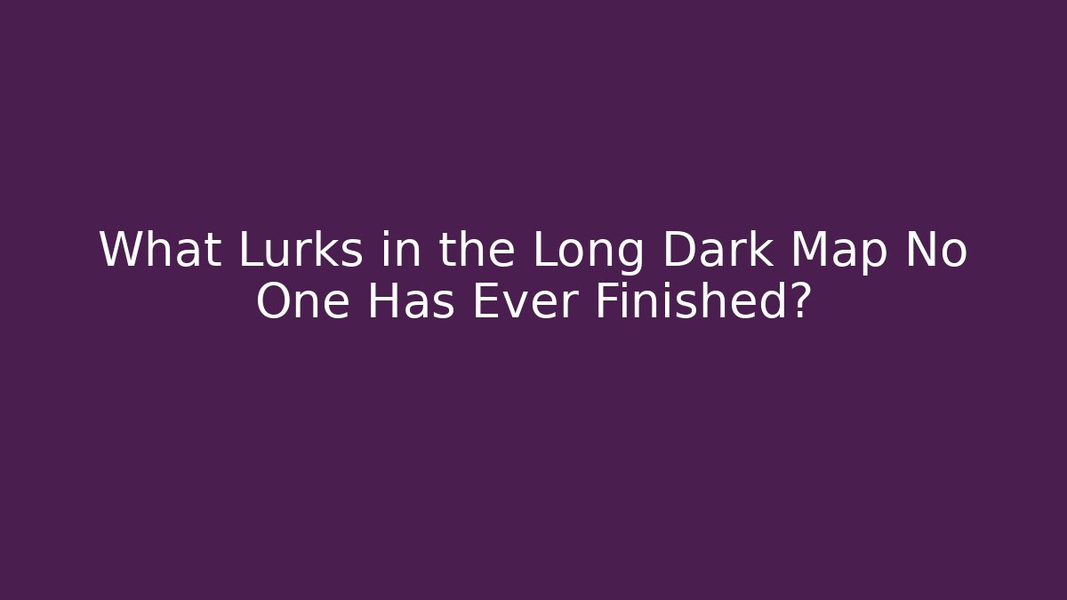 What Lurks in the Long Dark Map No One Has Ever Finished?