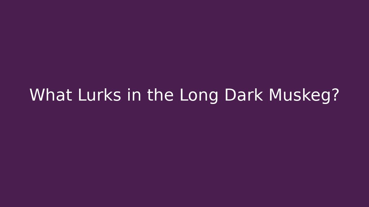 What Lurks in the Long Dark Muskeg?
