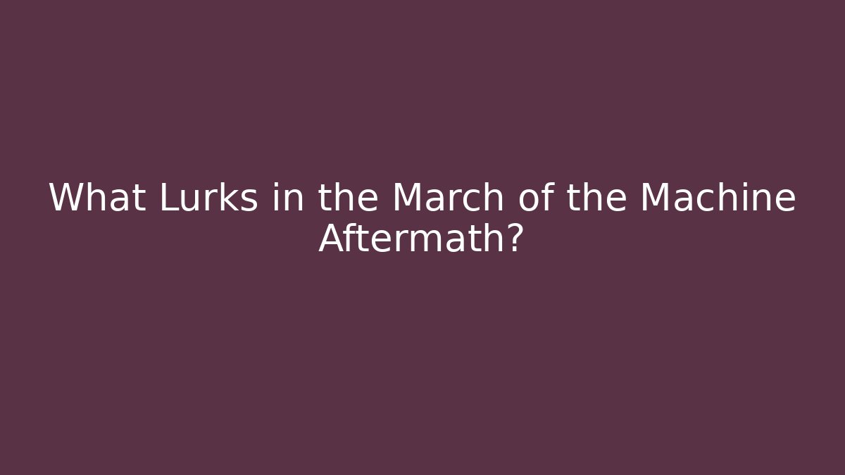 What Lurks in the March of the Machine Aftermath?