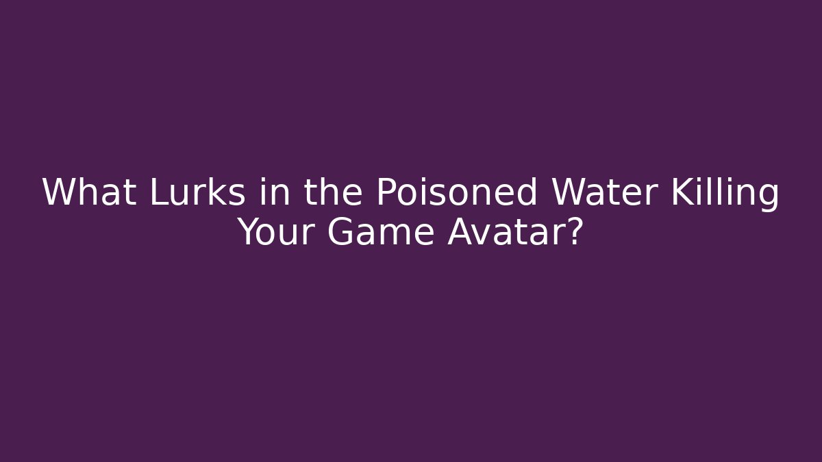 What Lurks in the Poisoned Water Killing Your Game Avatar?