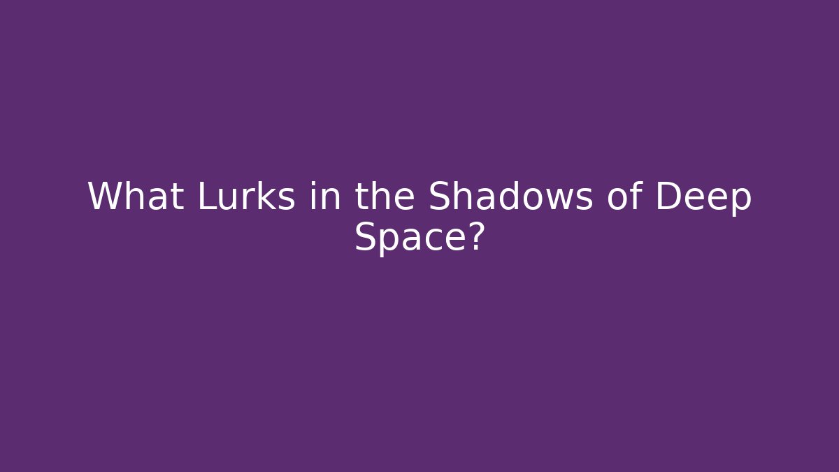 What Lurks in the Shadows of Deep Space?