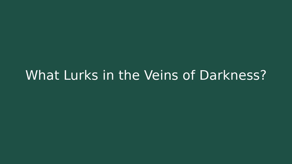 What Lurks in the Veins of Darkness?