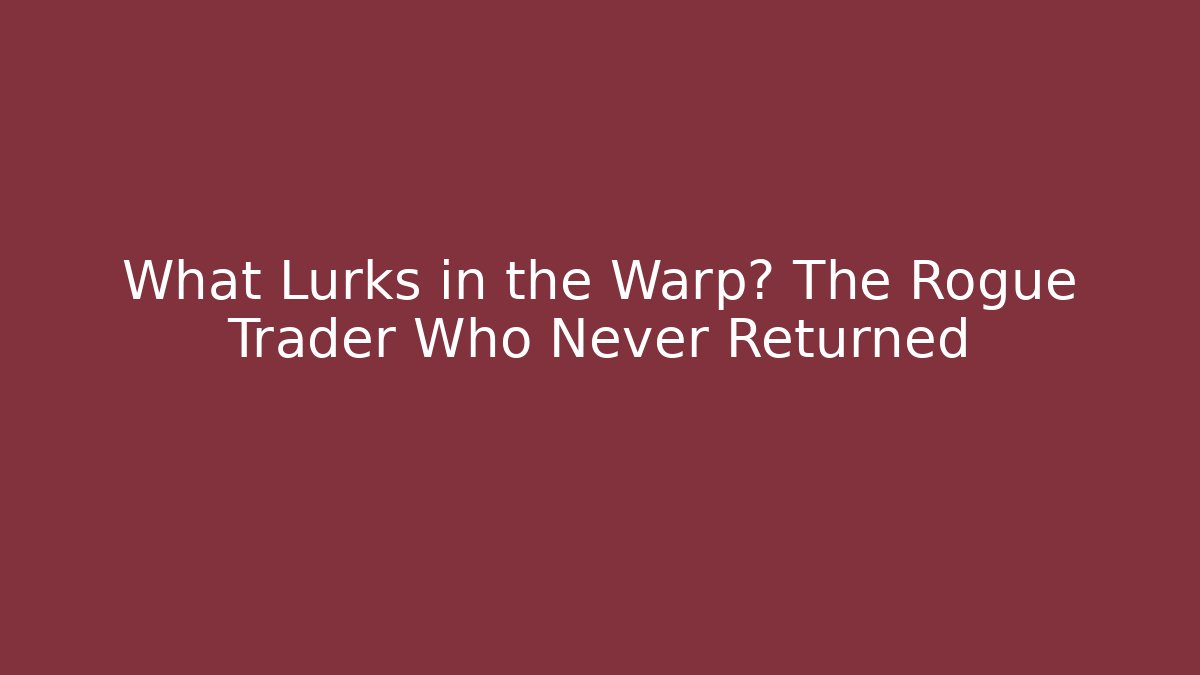 What Lurks in the Warp? The Rogue Trader Who Never Returned