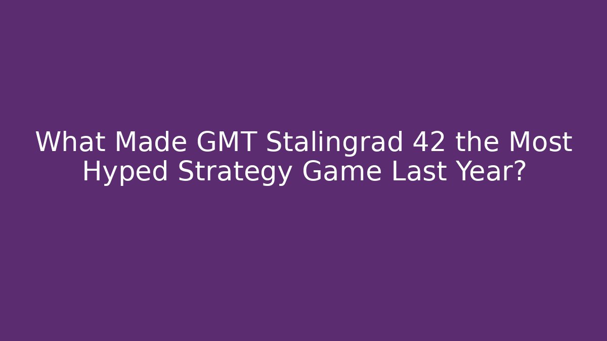 What Made GMT Stalingrad 42 the Most Hyped Strategy Game Last Year?