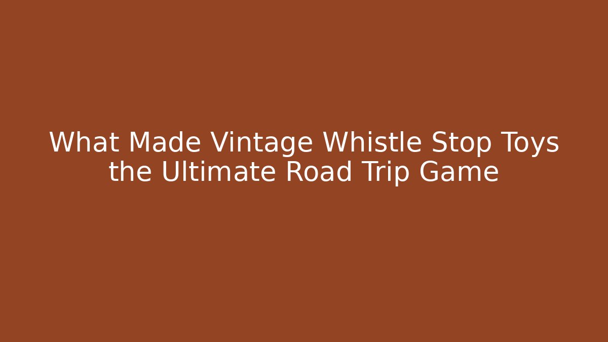 What Made Vintage Whistle Stop Toys the Ultimate Road Trip Game