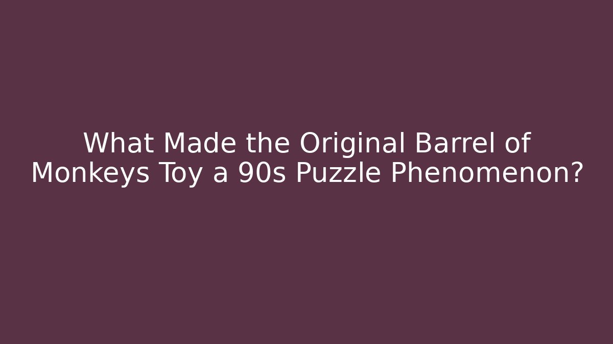 What Made the Original Barrel of Monkeys Toy a 90s Puzzle Phenomenon?