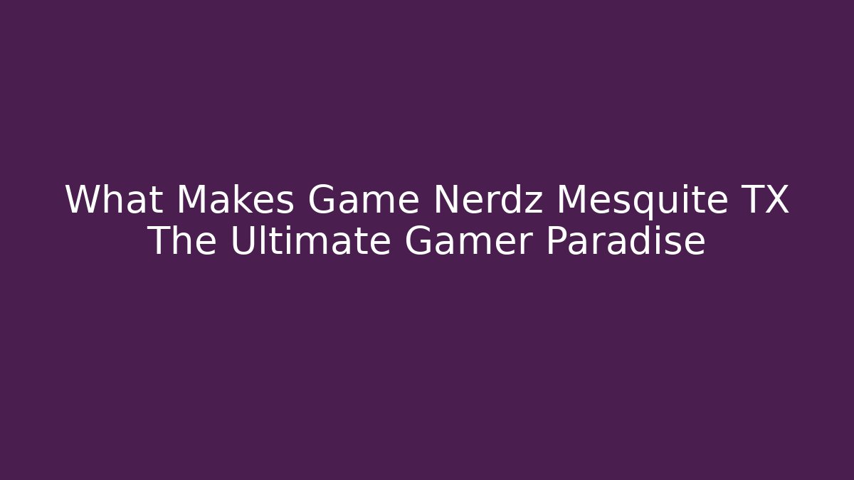 What Makes Game Nerdz Mesquite TX The Ultimate Gamer Paradise