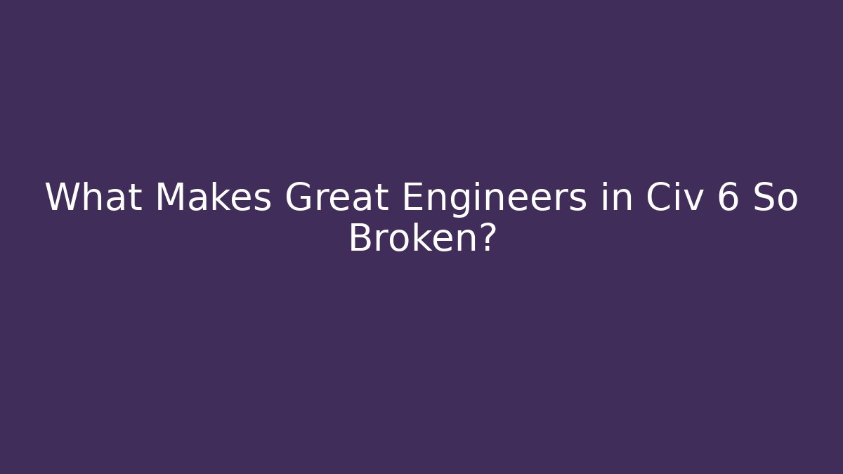 What Makes Great Engineers in Civ 6 So Broken? - Create More Assets