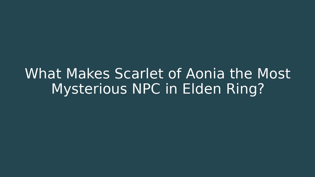 What Makes Scarlet of Aonia the Most Mysterious NPC in Elden Ring?