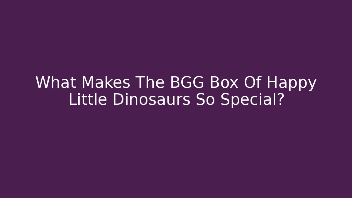 What Makes The BGG Box Of Happy Little Dinosaurs So Special?