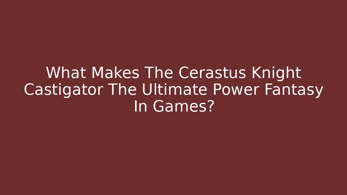 What Makes The Cerastus Knight Castigator The Ultimate Power Fantasy In Games?