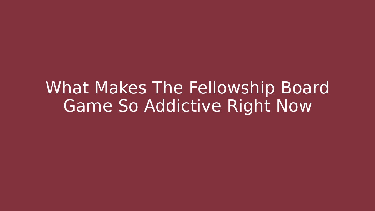 What Makes The Fellowship Board Game So Addictive Right Now