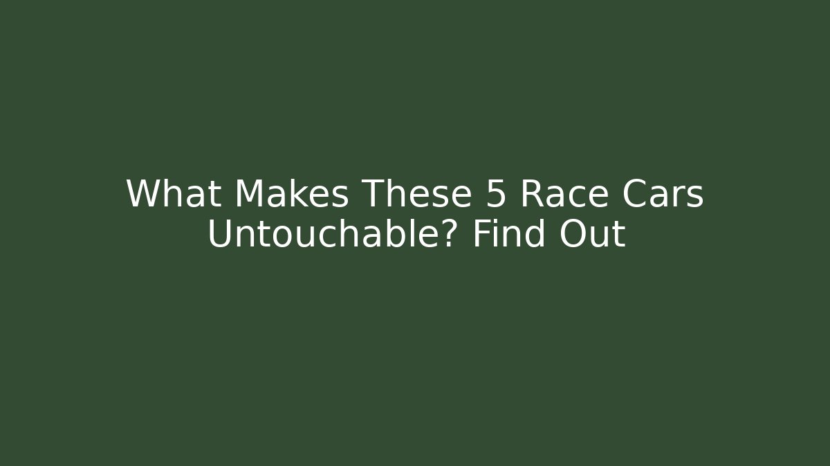 What Makes These 5 Race Cars Untouchable? Find Out