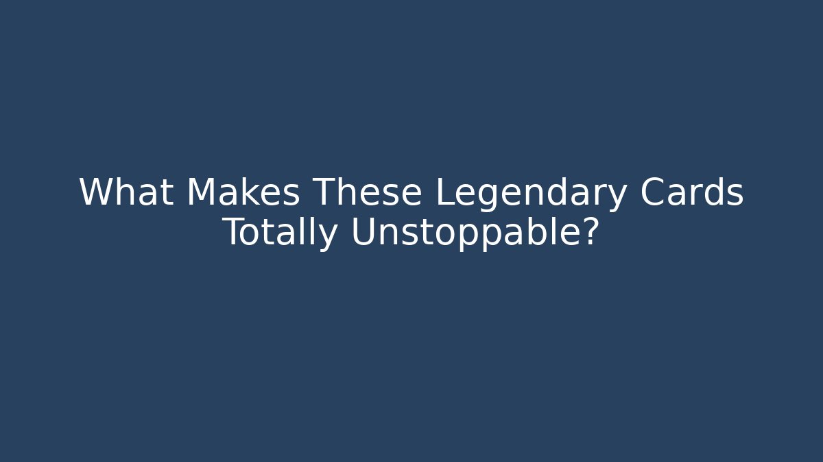 What Makes These Legendary Cards Totally Unstoppable?