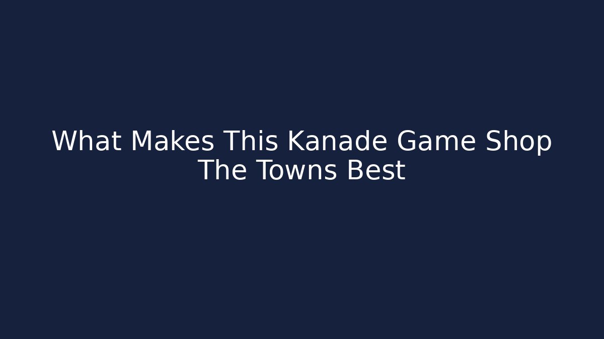 What Makes This Kanade Game Shop The Towns Best