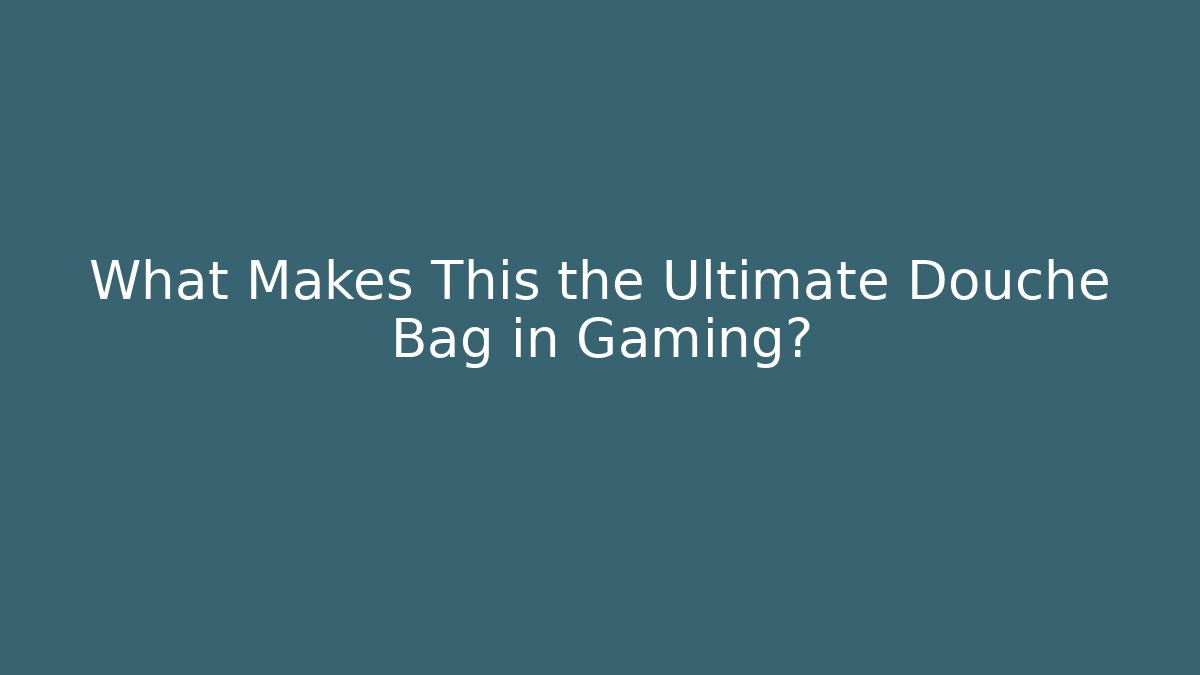 What Makes This the Ultimate Douche Bag in Gaming?